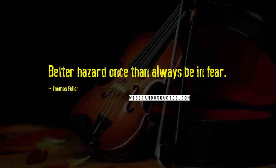 Thomas Fuller quotes: Better hazard once than always be in fear.