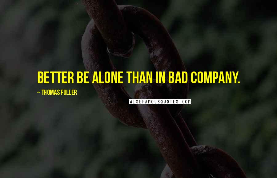 Thomas Fuller quotes: Better be alone than in bad company.
