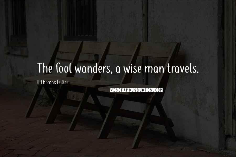 Thomas Fuller quotes: The fool wanders, a wise man travels.