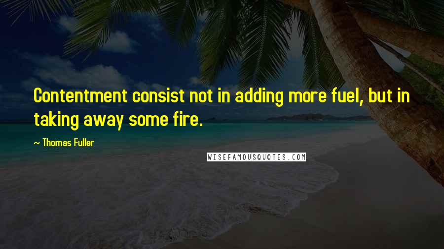 Thomas Fuller quotes: Contentment consist not in adding more fuel, but in taking away some fire.