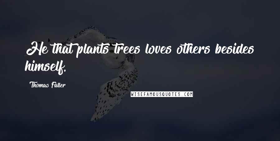 Thomas Fuller quotes: He that plants trees loves others besides himself.