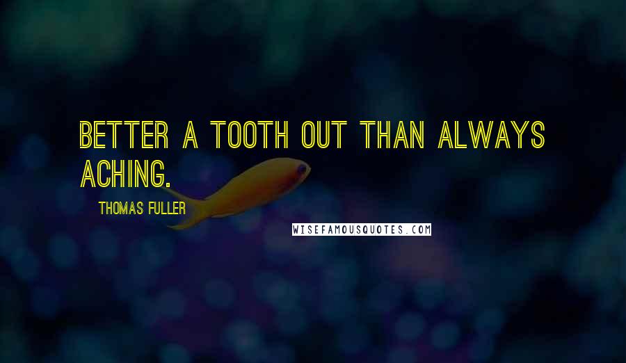 Thomas Fuller quotes: Better a tooth out than always aching.