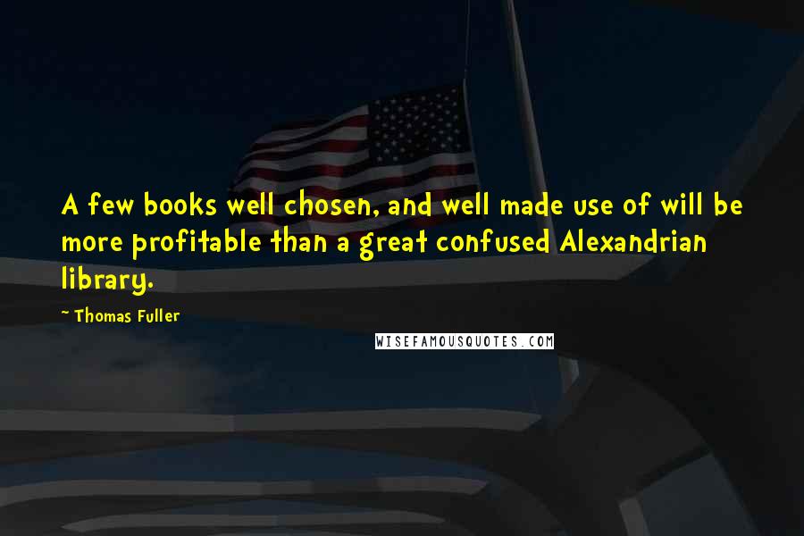 Thomas Fuller quotes: A few books well chosen, and well made use of will be more profitable than a great confused Alexandrian library.