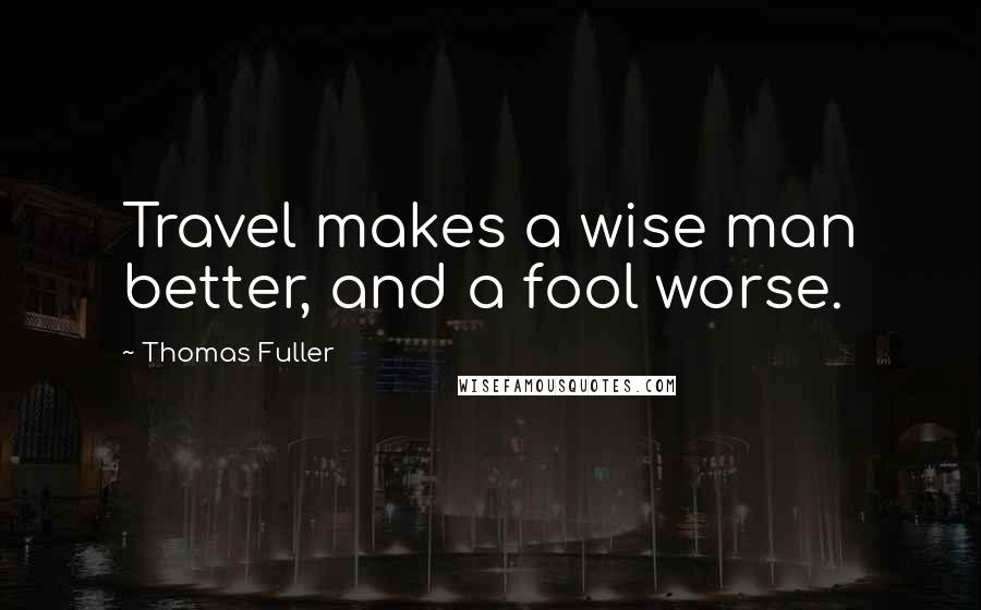 Thomas Fuller quotes: Travel makes a wise man better, and a fool worse.