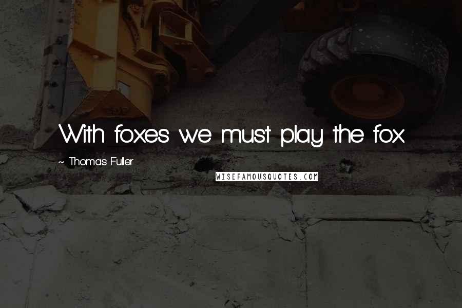 Thomas Fuller quotes: With foxes we must play the fox.