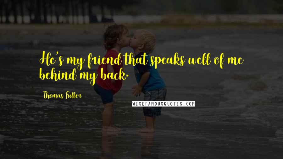 Thomas Fuller quotes: He's my friend that speaks well of me behind my back.