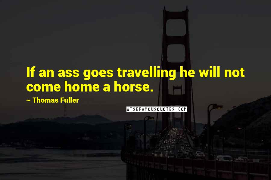 Thomas Fuller quotes: If an ass goes travelling he will not come home a horse.