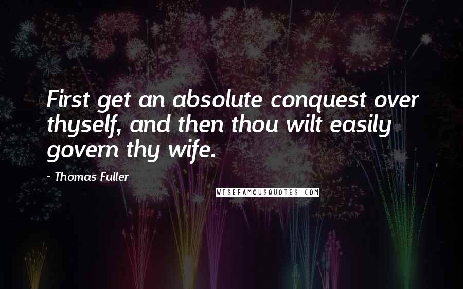 Thomas Fuller quotes: First get an absolute conquest over thyself, and then thou wilt easily govern thy wife.
