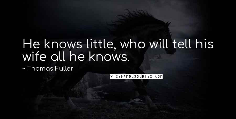 Thomas Fuller quotes: He knows little, who will tell his wife all he knows.