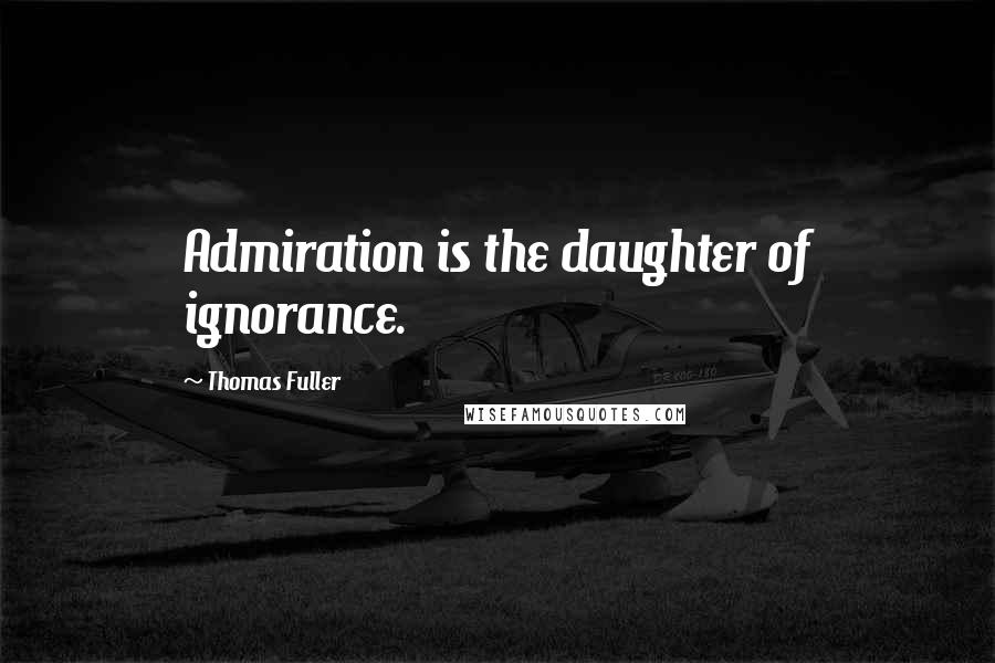 Thomas Fuller quotes: Admiration is the daughter of ignorance.