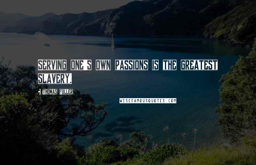 Thomas Fuller quotes: Serving one's own passions is the greatest slavery.