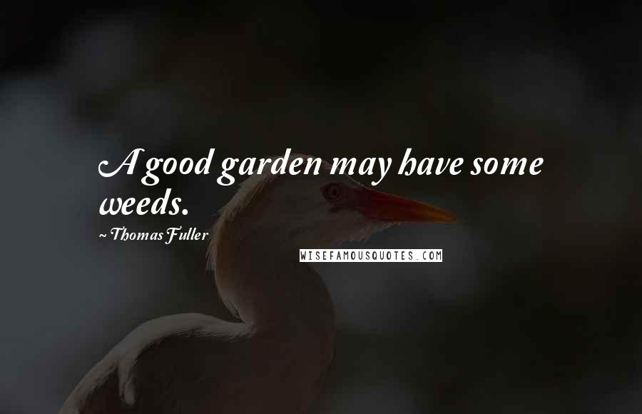 Thomas Fuller quotes: A good garden may have some weeds.