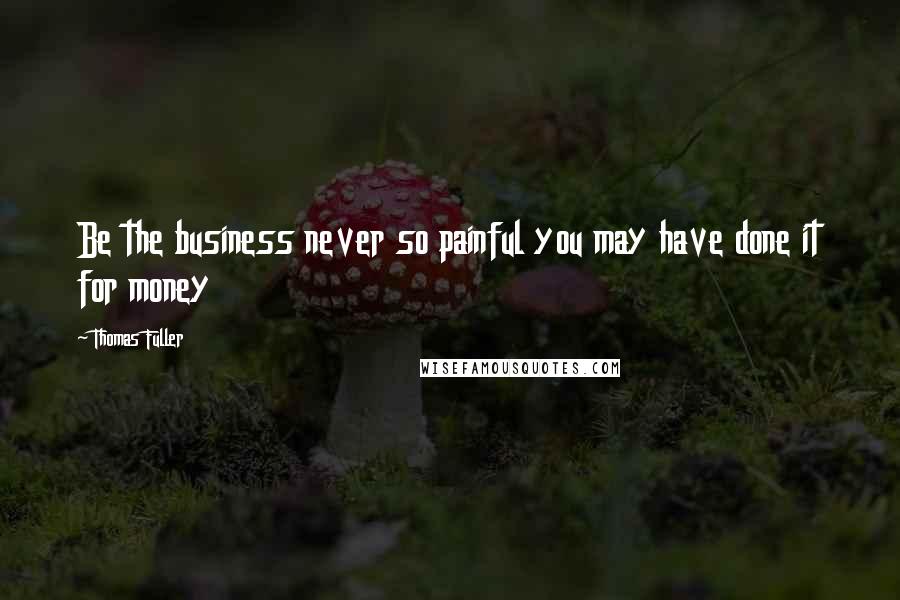 Thomas Fuller quotes: Be the business never so painful you may have done it for money