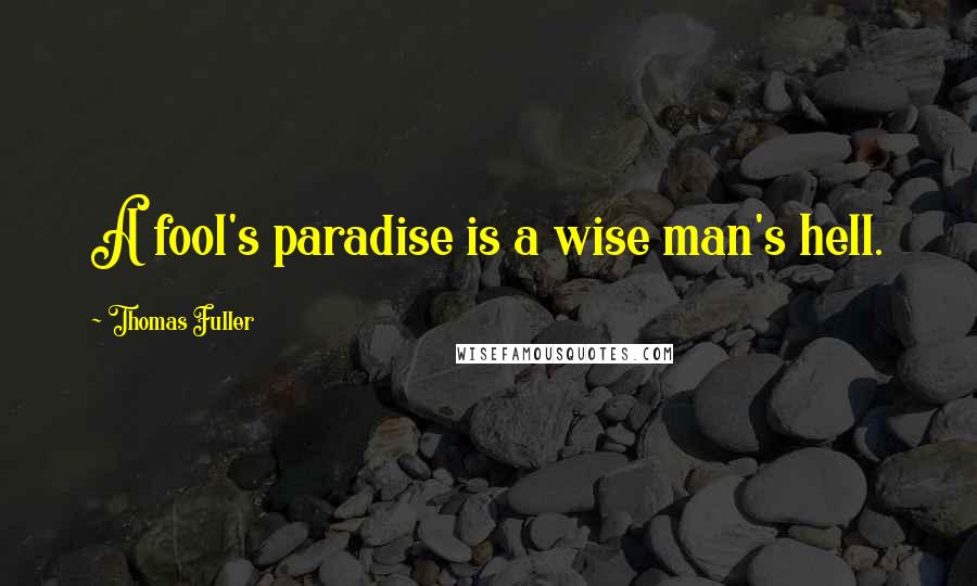 Thomas Fuller quotes: A fool's paradise is a wise man's hell.