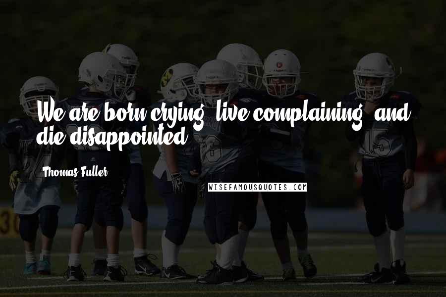 Thomas Fuller quotes: We are born crying, live complaining, and die disappointed.
