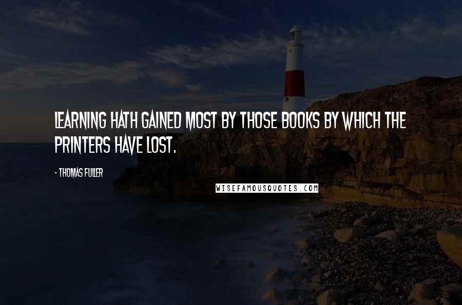 Thomas Fuller quotes: Learning hath gained most by those books by which the printers have lost.