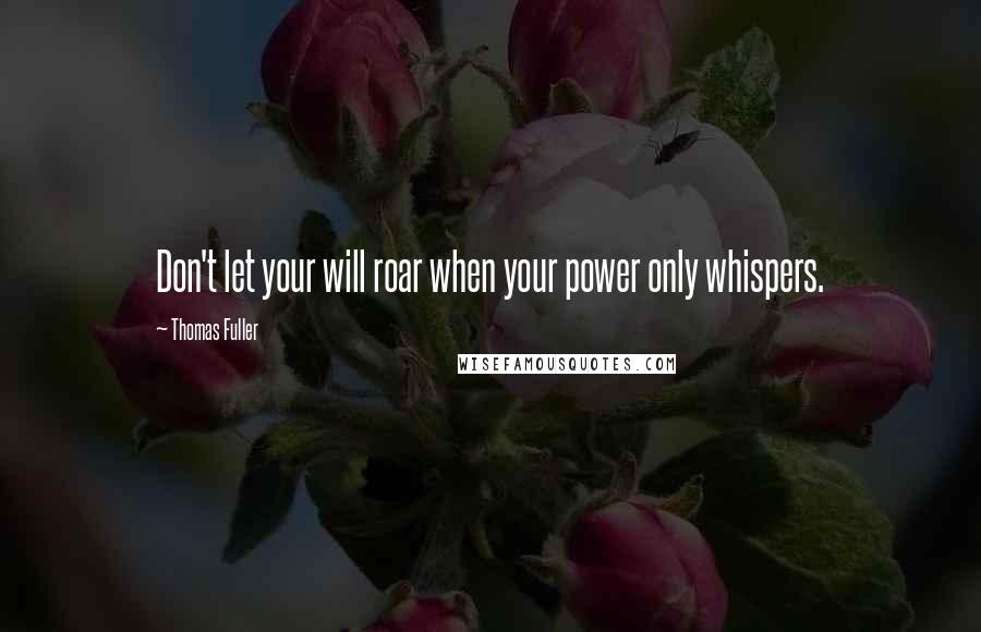 Thomas Fuller quotes: Don't let your will roar when your power only whispers.
