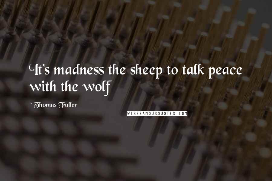 Thomas Fuller quotes: It's madness the sheep to talk peace with the wolf