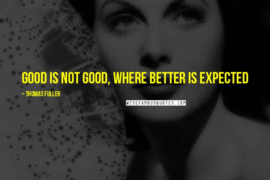 Thomas Fuller quotes: Good is not good, where better is expected