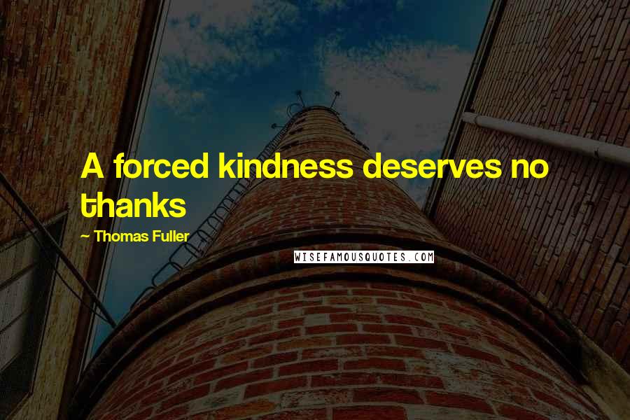 Thomas Fuller quotes: A forced kindness deserves no thanks