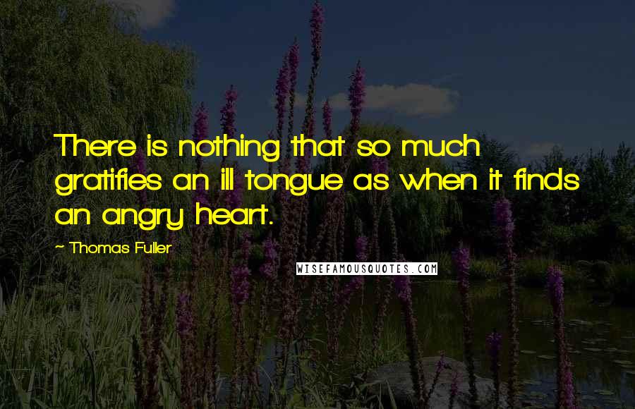 Thomas Fuller quotes: There is nothing that so much gratifies an ill tongue as when it finds an angry heart.