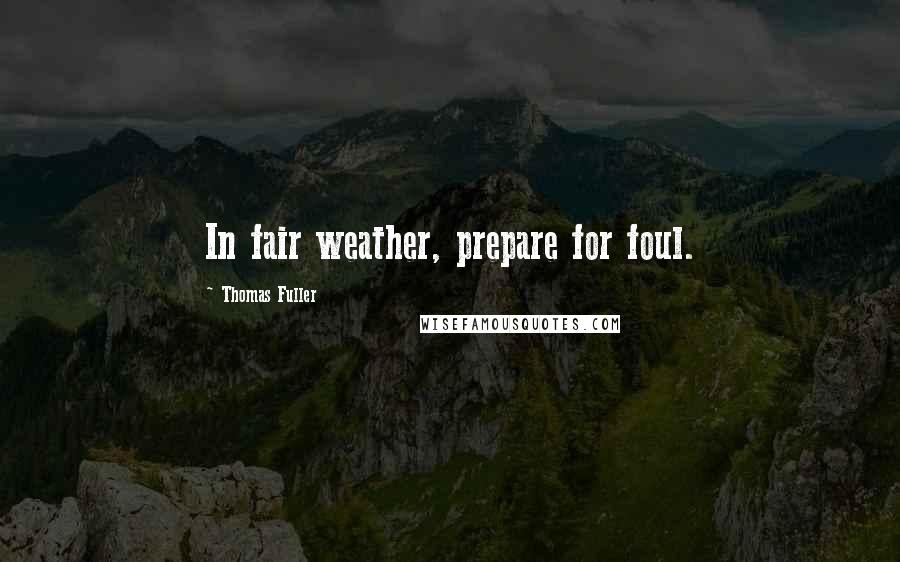 Thomas Fuller quotes: In fair weather, prepare for foul.