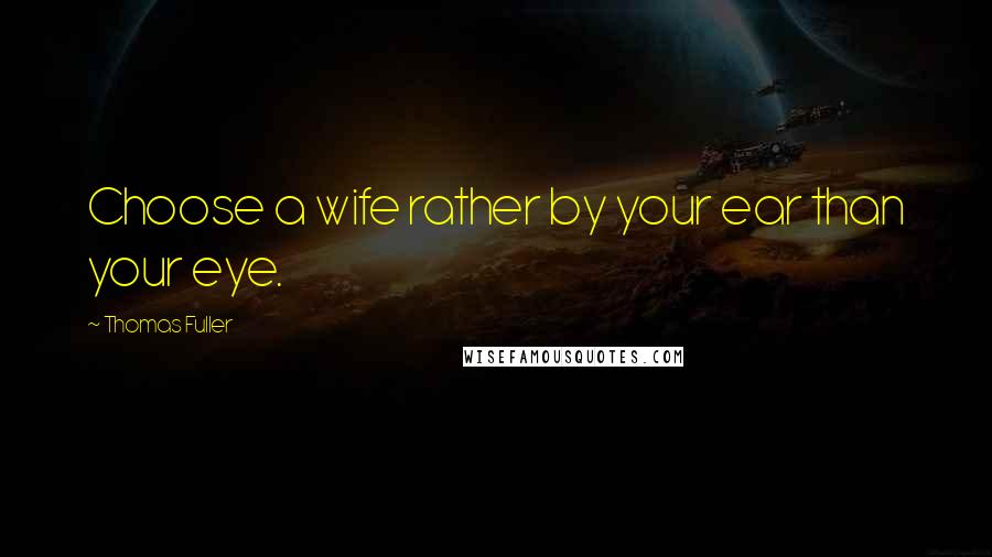 Thomas Fuller quotes: Choose a wife rather by your ear than your eye.
