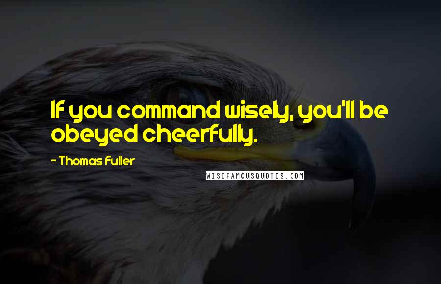Thomas Fuller quotes: If you command wisely, you'll be obeyed cheerfully.