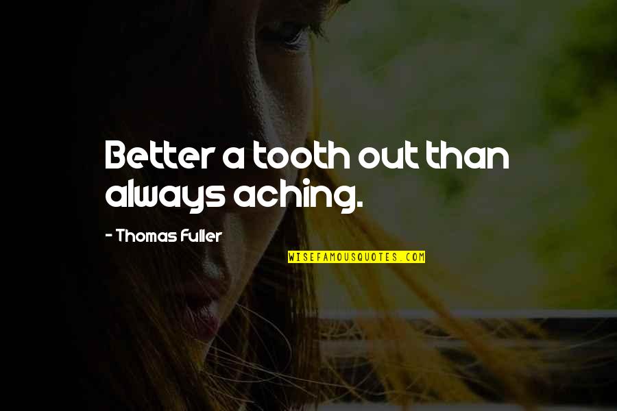 Thomas Fuller Quotes By Thomas Fuller: Better a tooth out than always aching. Thomas Fuller Quotes By Thomas Fuller: Better a tooth out than always aching.