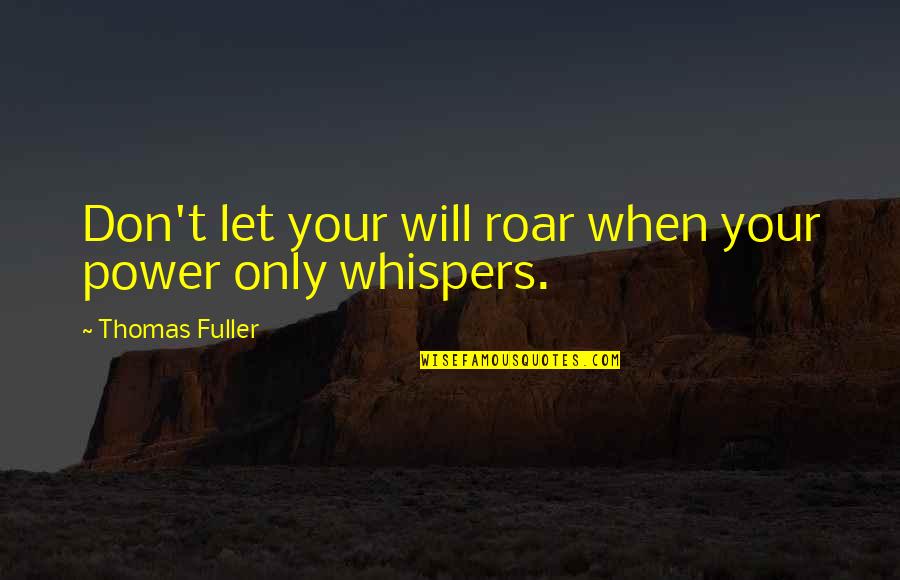 Thomas Fuller Quotes By Thomas Fuller: Don't let your will roar when your power Thomas Fuller Quotes By Thomas Fuller: Don't let your will roar when your power