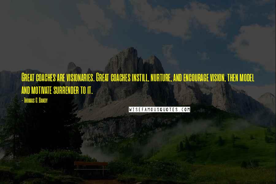 Thomas G. Bandy quotes: Great coaches are visionaries. Great coaches instill, nurture, and encourage vision, then model and motivate surrender to it.
