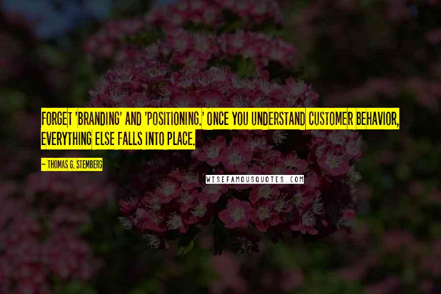 Thomas G. Stemberg quotes: Forget 'branding' and 'positioning.' Once you understand customer behavior, everything else falls into place.