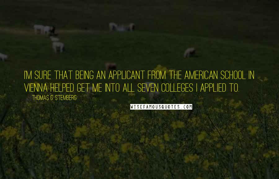 Thomas G. Stemberg quotes: I'm sure that being an applicant from the American School in Vienna helped get me into all seven colleges I applied to.