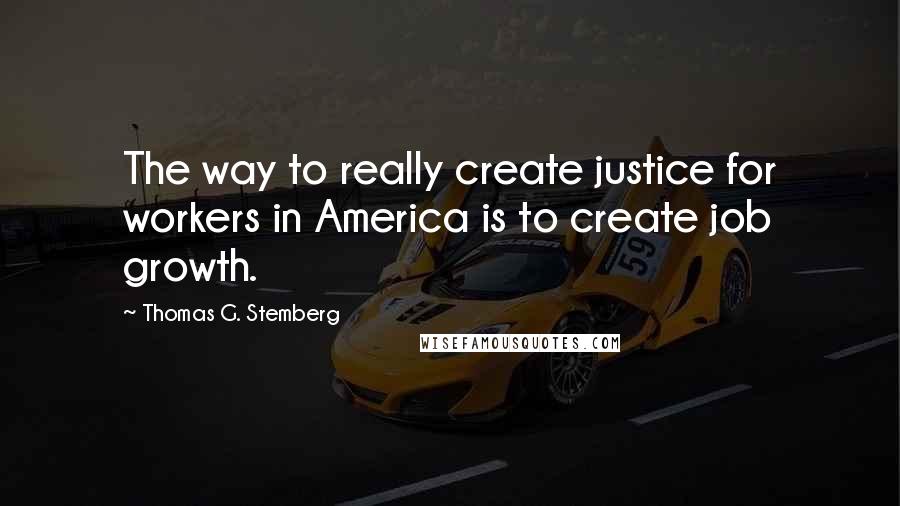 Thomas G. Stemberg quotes: The way to really create justice for workers in America is to create job growth.