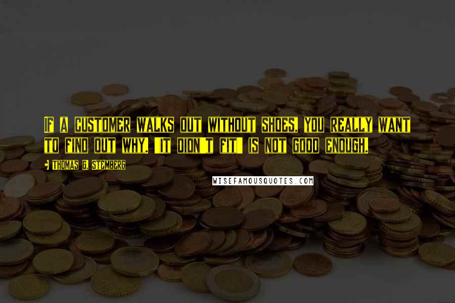 Thomas G. Stemberg quotes: If a customer walks out without shoes, you really want to find out why. 'It didn't fit' is not good enough.