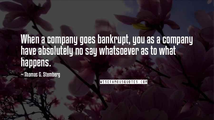 Thomas G. Stemberg quotes: When a company goes bankrupt, you as a company have absolutely no say whatsoever as to what happens.