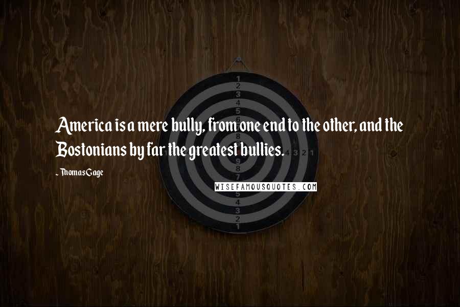 Thomas Gage quotes: America is a mere bully, from one end to the other, and the Bostonians by far the greatest bullies.