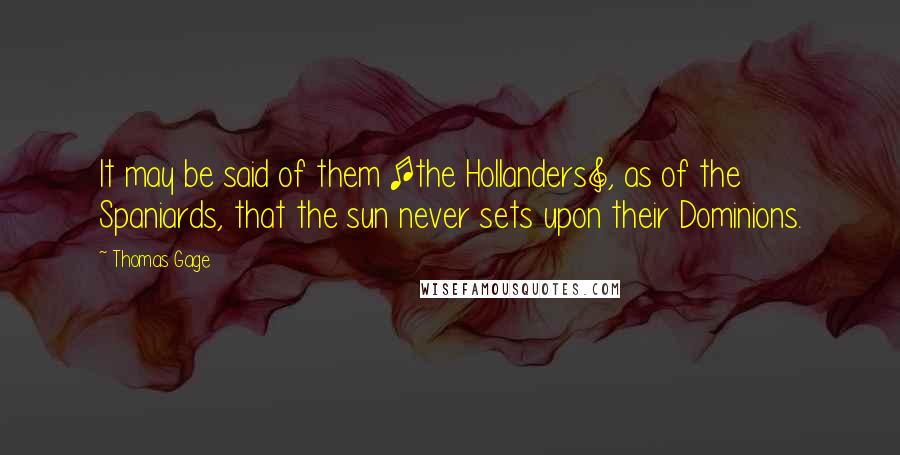 Thomas Gage quotes: It may be said of them [the Hollanders], as of the Spaniards, that the sun never sets upon their Dominions.