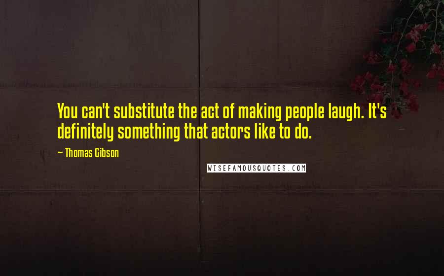 Thomas Gibson quotes: You can't substitute the act of making people laugh. It's definitely something that actors like to do.