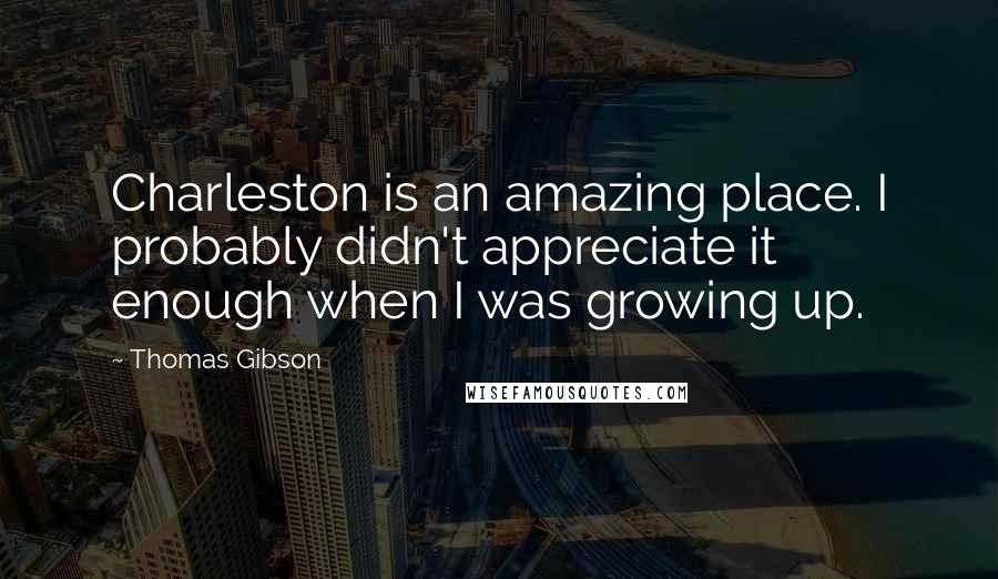 Thomas Gibson quotes: Charleston is an amazing place. I probably didn't appreciate it enough when I was growing up.