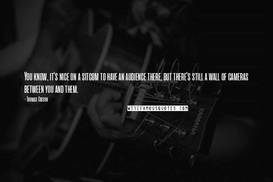 Thomas Gibson quotes: You know, it's nice on a sitcom to have an audience there, but there's still a wall of cameras between you and them.