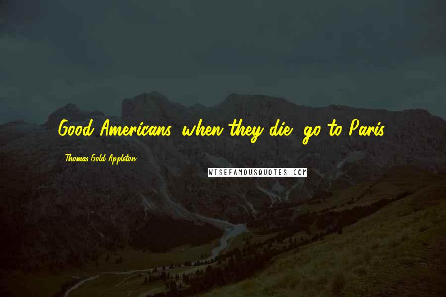 Thomas Gold Appleton quotes: Good Americans, when they die, go to Paris.