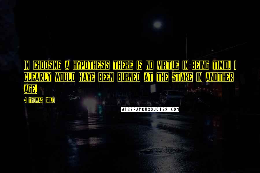 Thomas Gold quotes: In choosing a hypothesis there is no virtue in being timid. I clearly would have been burned at the stake in another age.