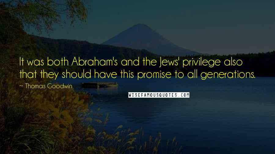 Thomas Goodwin quotes: It was both Abraham's and the Jews' privilege also that they should have this promise to all generations.