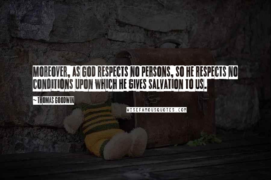 Thomas Goodwin quotes: Moreover, as God respects no persons, so He respects no conditions upon which He gives salvation to us.