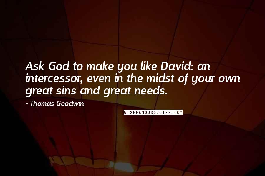 Thomas Goodwin quotes: Ask God to make you like David: an intercessor, even in the midst of your own great sins and great needs.