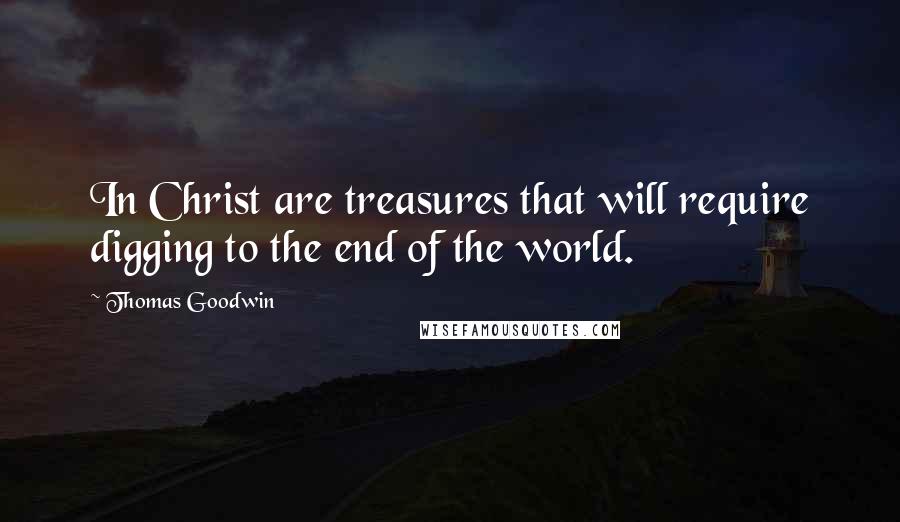 Thomas Goodwin quotes: In Christ are treasures that will require digging to the end of the world.