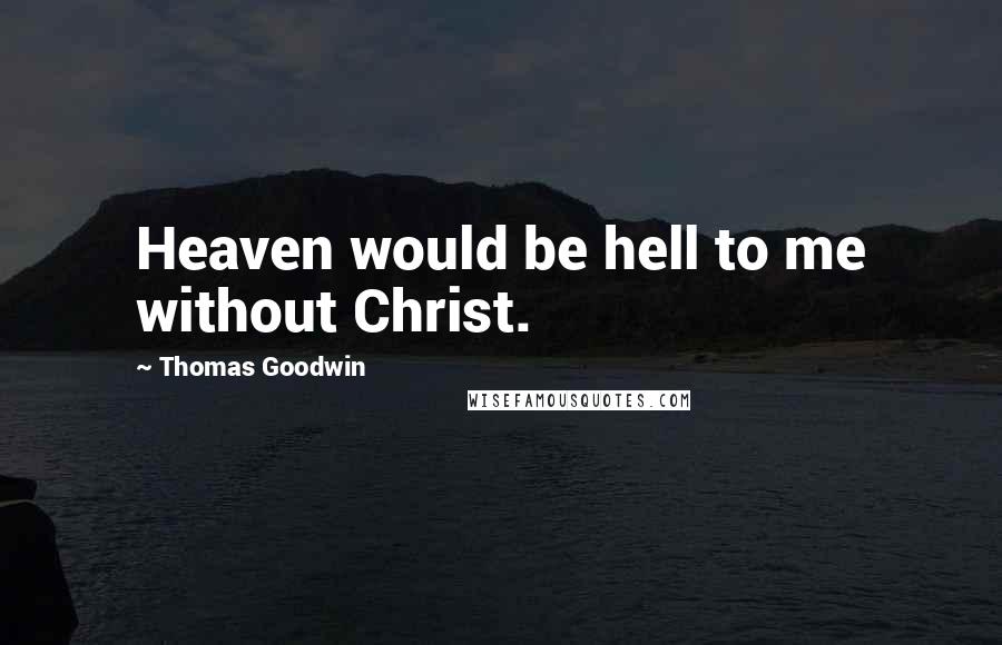 Thomas Goodwin quotes: Heaven would be hell to me without Christ.