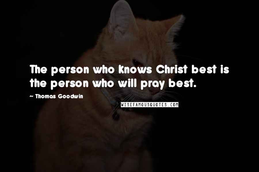 Thomas Goodwin quotes: The person who knows Christ best is the person who will pray best.