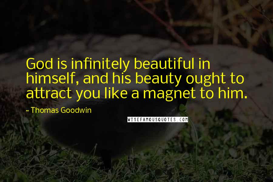 Thomas Goodwin quotes: God is infinitely beautiful in himself, and his beauty ought to attract you like a magnet to him.